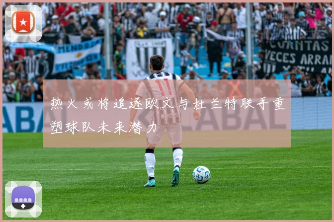 热火或将追逐欧文与杜兰特联手重塑球队未来潜力