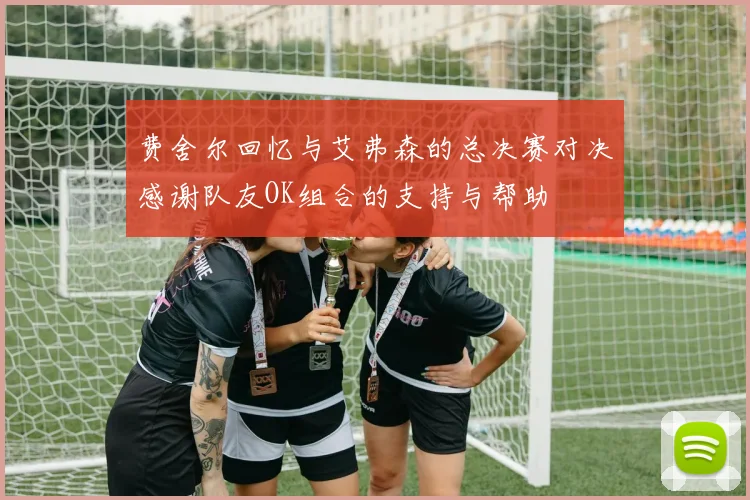 费舍尔回忆与艾弗森的总决赛对决感谢队友OK组合的支持与帮助
