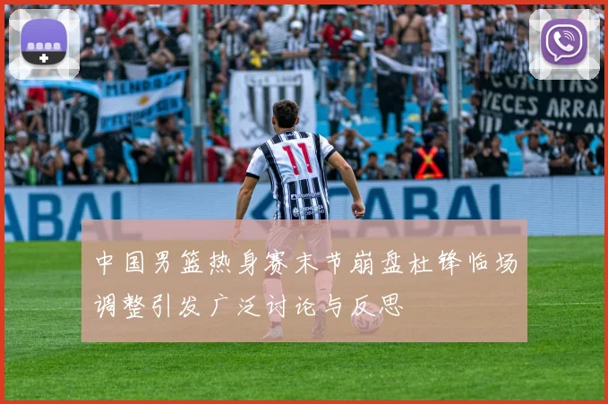 中国男篮热身赛末节崩盘杜锋临场调整引发广泛讨论与反思