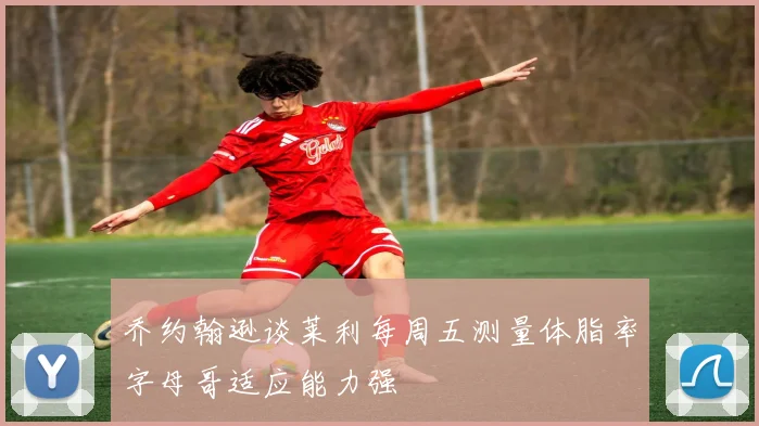 乔约翰逊谈莱利每周五测量体脂率字母哥适应能力强