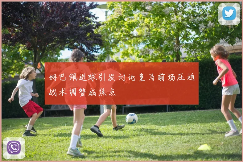 姆巴佩进球引发讨论皇马前场压迫战术调整成焦点