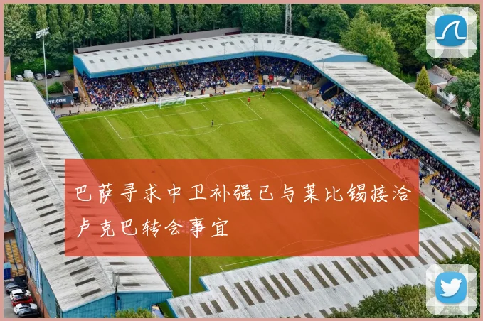 巴萨寻求中卫补强已与莱比锡接洽卢克巴转会事宜