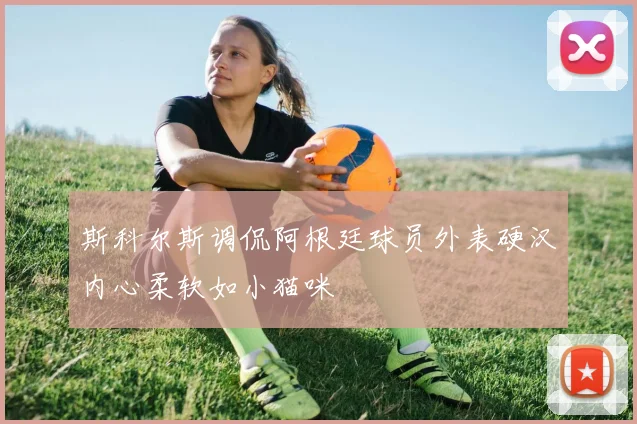 斯科尔斯调侃阿根廷球员外表硬汉内心柔软如小猫咪