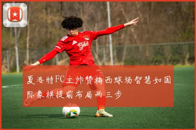 夏洛特FC主帅赞梅西球场智慧如国际象棋提前布局两三步