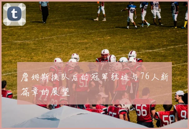 詹姆斯换队后的冠军轨迹与76人新篇章的展望
